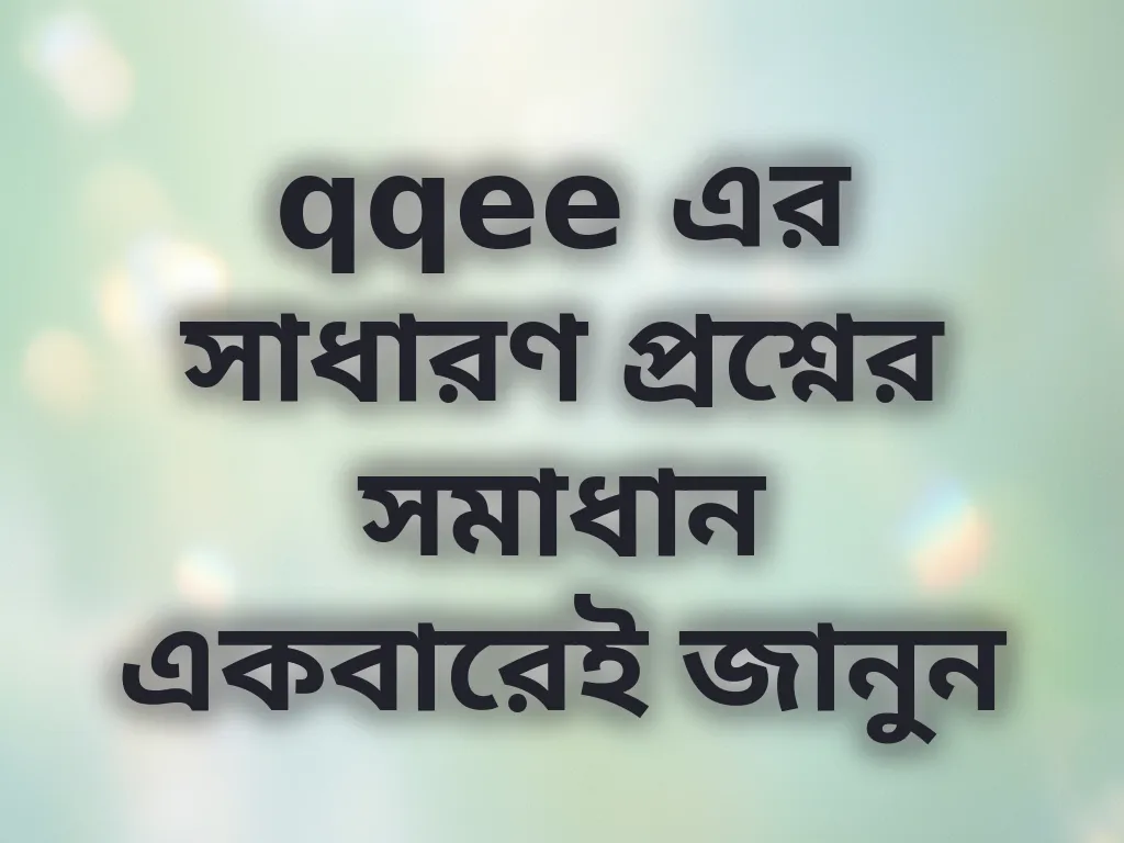 qqee এর সাধারণ প্রশ্নের সমাধান একবারেই জানুন